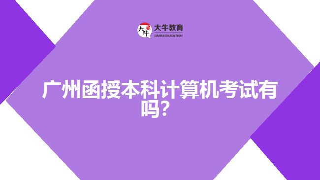 廣州函授本科計(jì)算機(jī)考試有嗎？