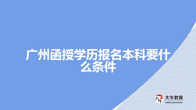 廣州函授學(xué)歷報名本科要什么條件