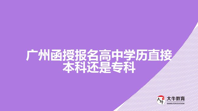 廣州函授報(bào)名高中學(xué)歷直接本科還是專科