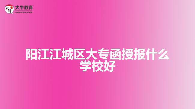 陽江江城區(qū)大專函授報(bào)什么學(xué)校好