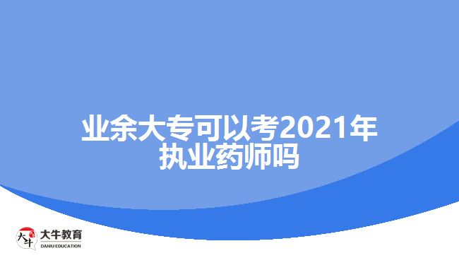 業(yè)余大?？梢钥?021年執(zhí)業(yè)藥師嗎