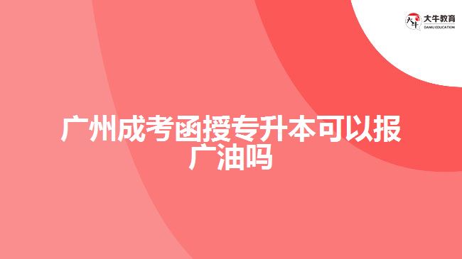 廣州成考函授專(zhuān)升本可以報(bào)廣油嗎