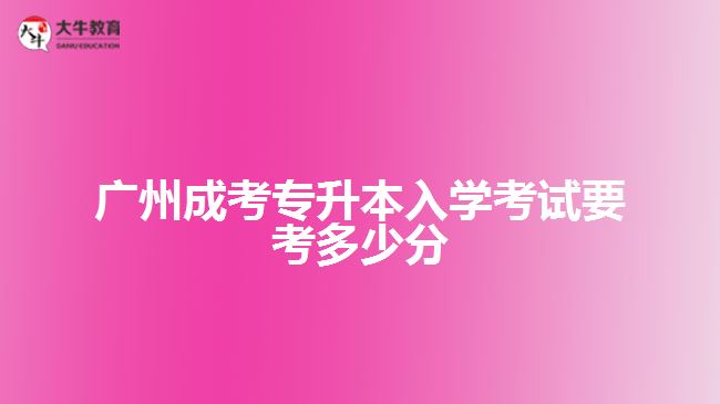 廣州成考專(zhuān)升本入學(xué)考試要考多少分