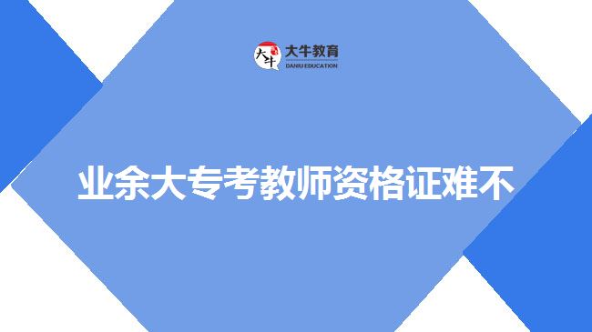 業(yè)余大?？冀處熧Y格證難不