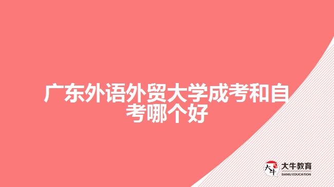 廣東外語外貿大學成考和自考哪個好