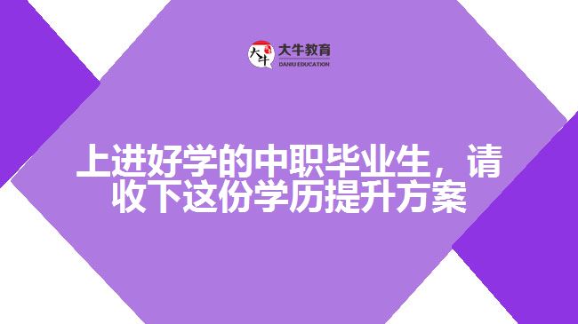 上進好學(xué)的中職畢業(yè)生，請收下這份學(xué)歷提升方案