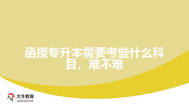 函授專(zhuān)升本需要考些什么科目，難不難