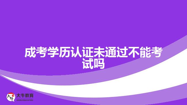 成考學(xué)歷認證未通過不能考試嗎
