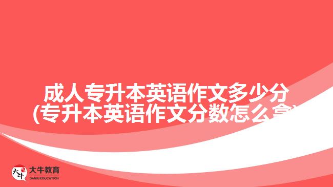 成人專升本英語作文多少分(專升本英語作文分數怎么拿)