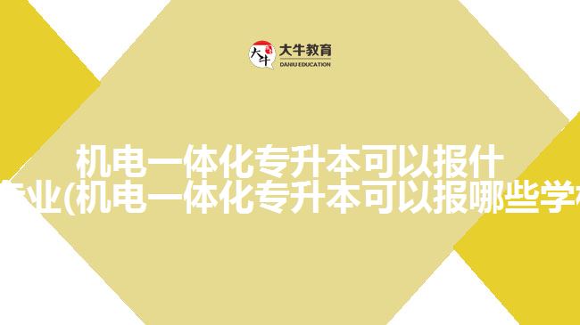 機電一體化專升本可以報什么專業(yè)(機電一體化專升本可以報哪些學校)