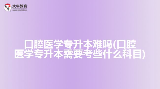 口腔醫(yī)學(xué)專(zhuān)升本難嗎(口腔醫(yī)學(xué)專(zhuān)升本需要考些什么科目)