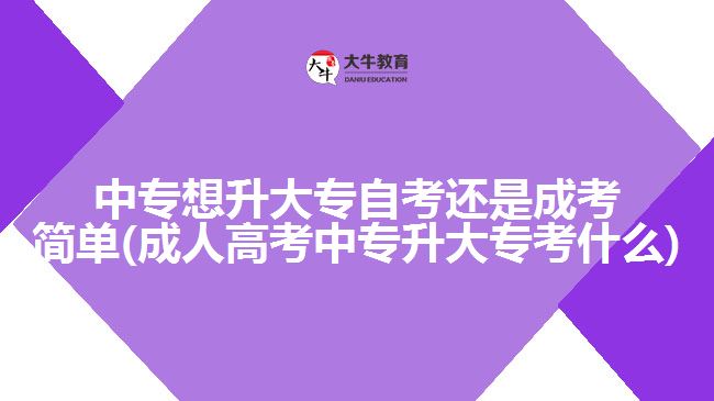 中專想升大專自考還是成考簡單(成人高考中專升大?？际裁?