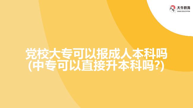 黨校大?？梢詧蟪扇吮究茊?中?？梢灾苯由究茊?)