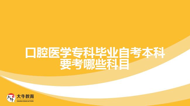 口腔醫(yī)學(xué)?？飘厴I(yè)自考本科要考哪些科目