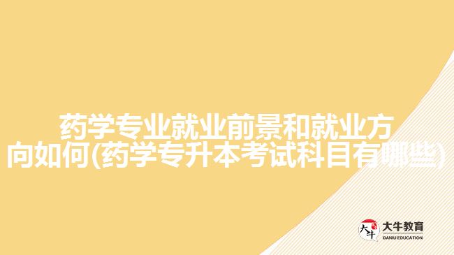 藥學專業(yè)就業(yè)前景和就業(yè)方向如何(藥學專升本考試科目有哪些)