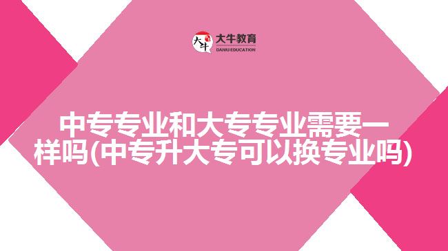 中專專業(yè)和大專專業(yè)需要一樣嗎(中專升大?？梢該Q專業(yè)嗎)