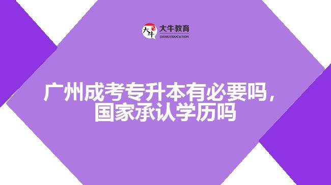 廣州成考專升本有必要嗎，國家承認學歷嗎