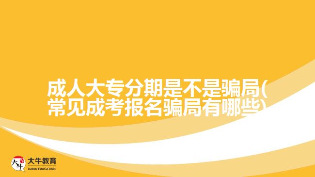 成人大專分期是不是騙局(常見成考報(bào)名騙局有哪些)