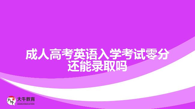 成人高考英語(yǔ)入學(xué)考試零分還能錄取嗎