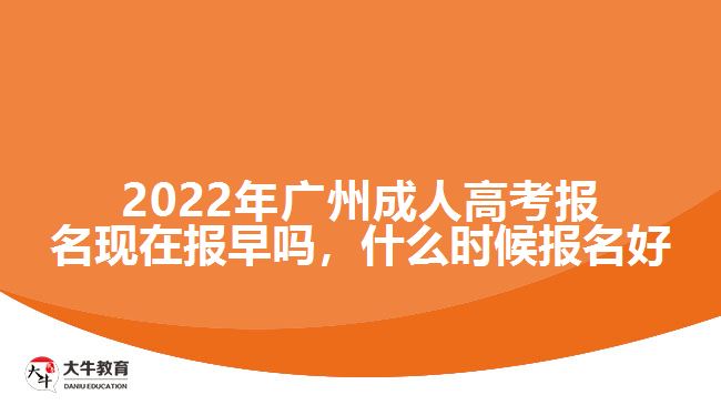2022年廣州成人高考報名現(xiàn)在報早嗎，什么時候報名好