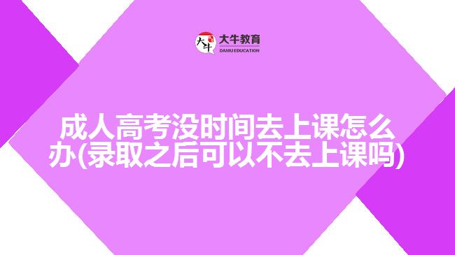 成人高考沒時(shí)間去上課怎么辦