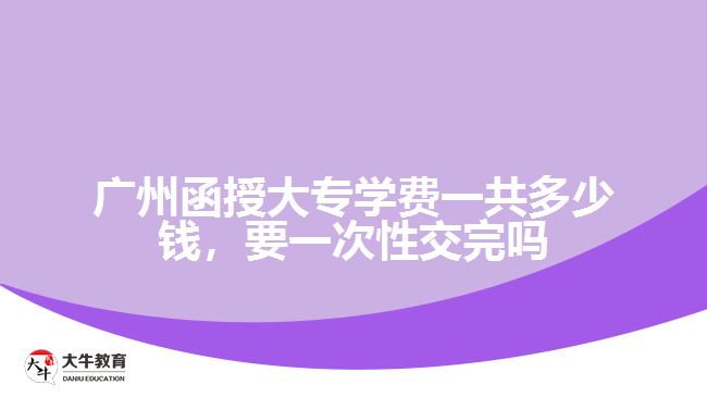 廣州函授大專學費一共多少錢，要一次性交完嗎