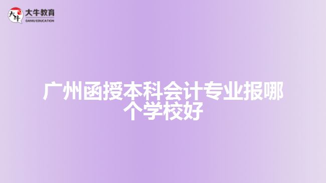 廣州函授本科會計(jì)專業(yè)報(bào)哪個(gè)學(xué)校好