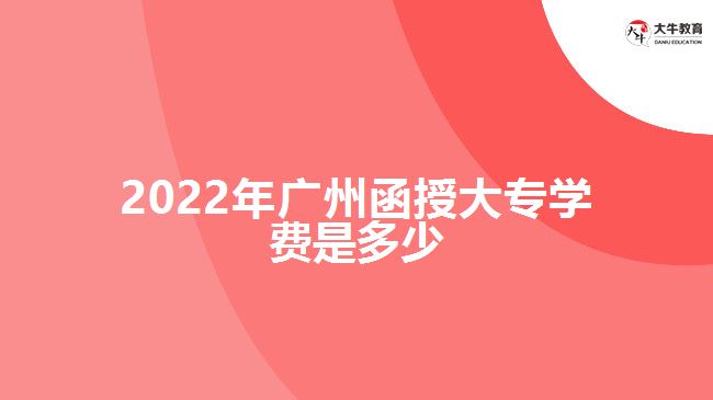 2022年廣州函授大專學費是多少