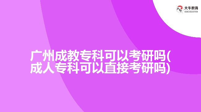 廣州成教?？瓶梢钥佳袉?成人專科可以直接考研嗎)