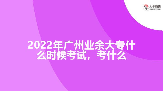 2022年廣州業(yè)余大專什么時(shí)候考試，考什么