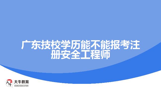 廣東技校學(xué)歷能不能報考注冊安全工程師