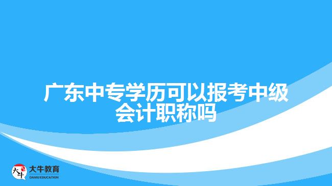 廣東中專學(xué)歷可以報考中級會計(jì)職稱嗎