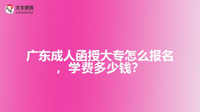 廣東成人函授大專怎么報名，學費多少錢？