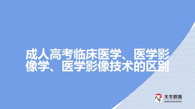 成人高考臨床醫(yī)學(xué)、醫(yī)學(xué)影像學(xué)、醫(yī)學(xué)影像技術(shù)的區(qū)別