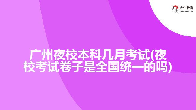 廣州夜校本科幾月考試(夜?？荚嚲碜邮侨珖?guó)統(tǒng)一的嗎)