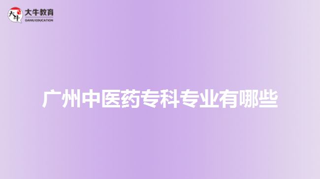 廣州中醫(yī)藥?？茖I(yè)有哪些