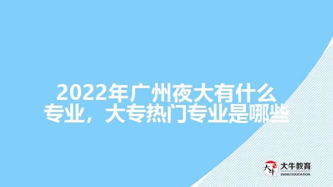 2022年廣州夜大有什么專業(yè)，大專熱門專業(yè)是哪些