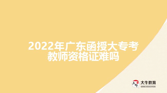 2022年廣東函授大?？冀處熧Y格證難嗎