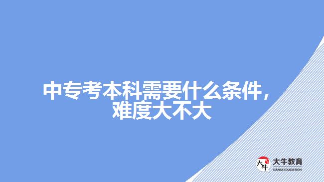 中專(zhuān)考本科需要什么條件，難度大不大