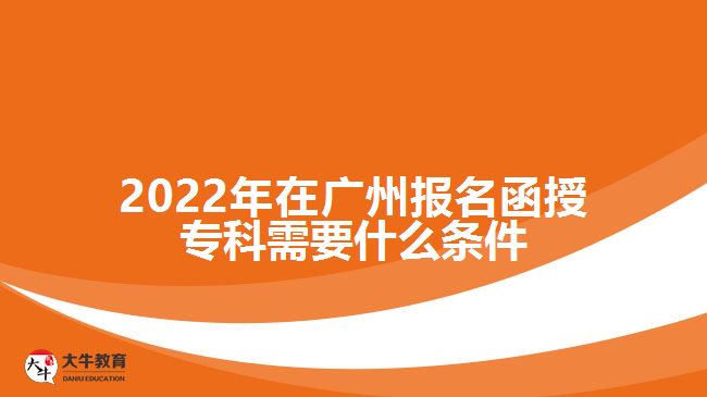 2022年在廣州報(bào)名函授?？菩枰裁礂l件