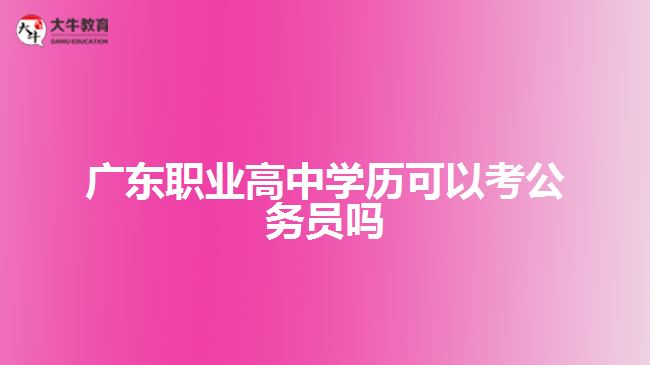 廣東職業(yè)高中學歷可以考公務(wù)員嗎