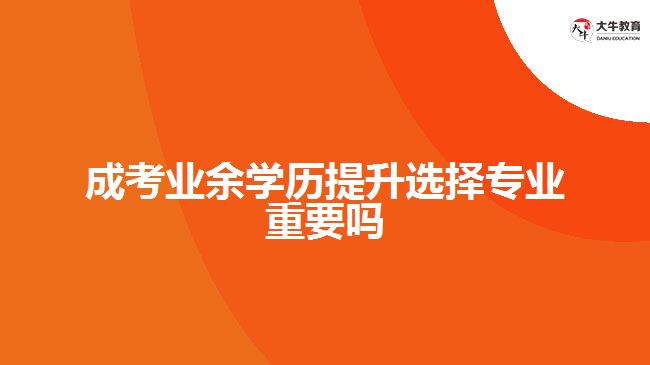 成考業(yè)余學(xué)歷提升選擇專(zhuān)業(yè)重要嗎