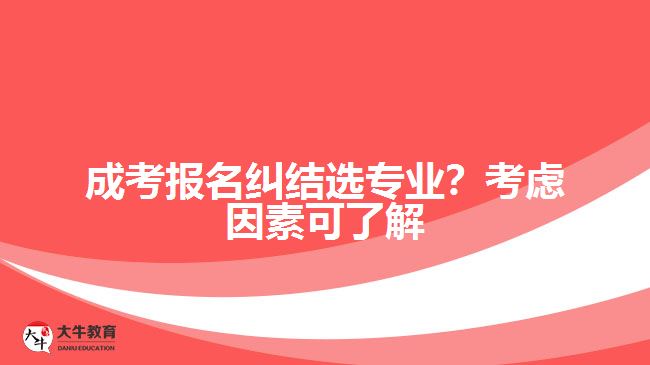 成考報名糾結(jié)選專業(yè)？考慮因素可了解