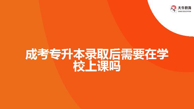 成考專升本錄取后需要在學校上課嗎