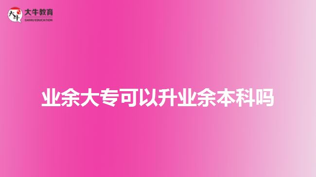 業(yè)余大專(zhuān)可以升業(yè)余本科嗎