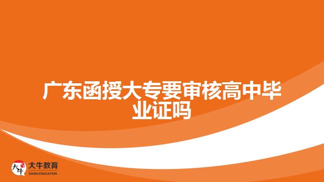 廣東函授大專(zhuān)要審核高中畢業(yè)證嗎