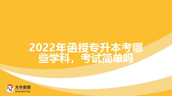 函授專(zhuān)升本考哪些學(xué)科，考試簡(jiǎn)單嗎