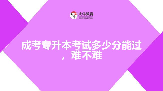 成考專升本考試多少分能過，難不難