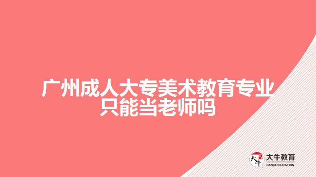 廣州成人大專美術(shù)教育專業(yè)只能當老師嗎