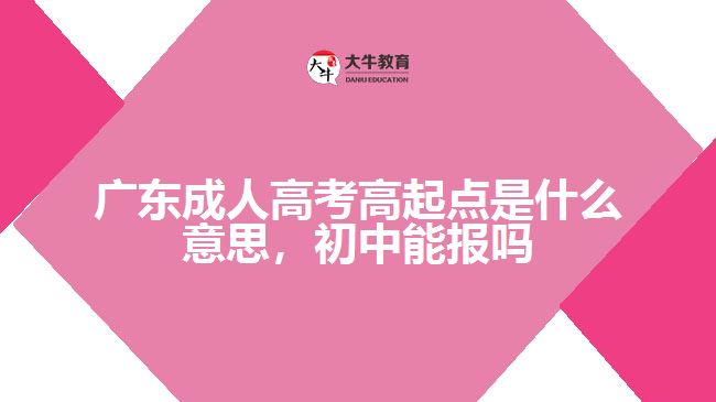 廣東成人高考高起點是什么意思，初中能報嗎